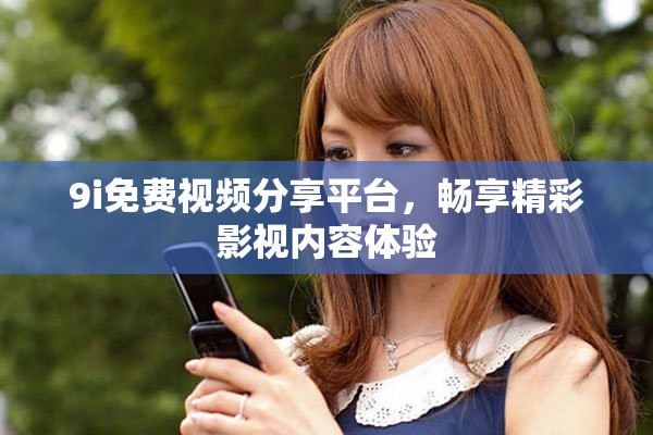 9i免费视频分享平台，畅享精彩影视内容体验