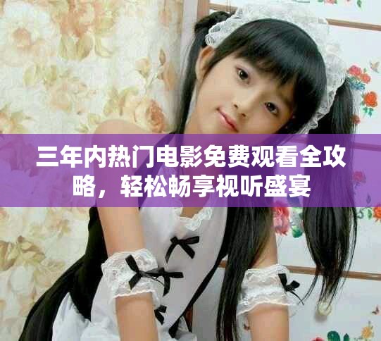 三年内热门电影免费观看全攻略，轻松畅享视听盛宴