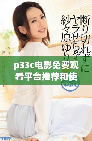 p33c电影免费观看平台推荐和使用指南，轻松获取影视资源