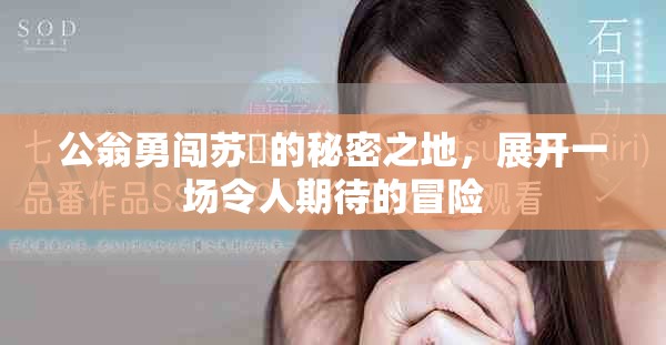 公翁勇闯苏玥的秘密之地，展开一场令人期待的冒险