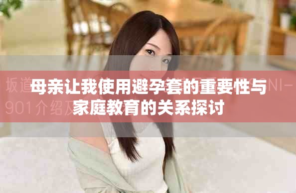 母亲让我使用避孕套的重要性与家庭教育的关系探讨