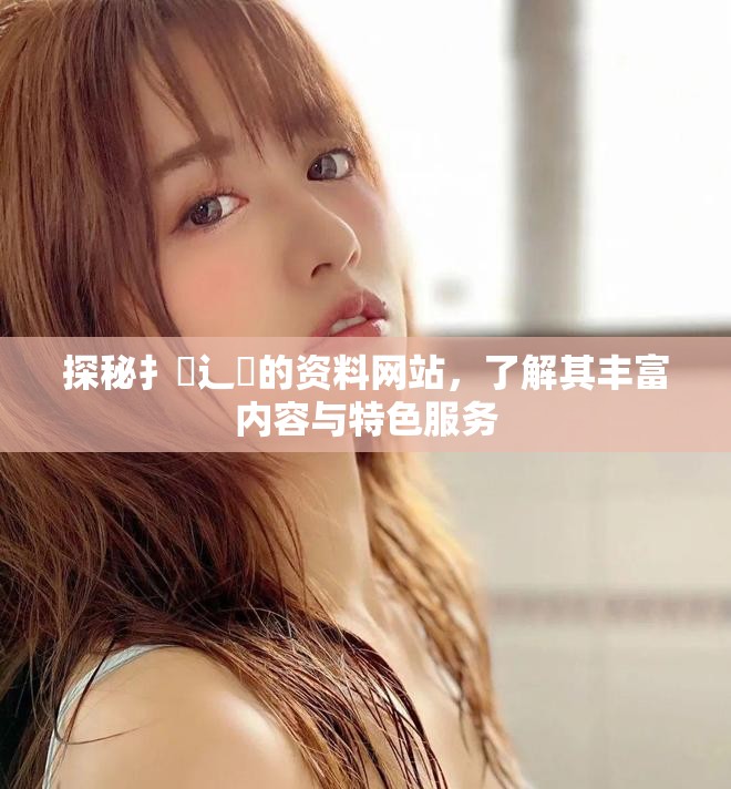 探秘扌喿辶畐的资料网站，了解其丰富内容与特色服务