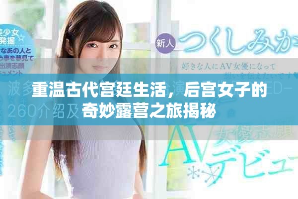 重温古代宫廷生活，后宫女子的奇妙露营之旅揭秘
