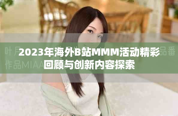 2023年海外B站MMM活动精彩回顾与创新内容探索