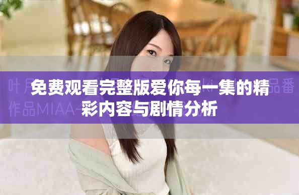 免费观看完整版爱你每一集的精彩内容与剧情分析