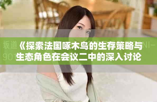 《探索法国啄木鸟的生存策略与生态角色在会议二中的深入讨论》