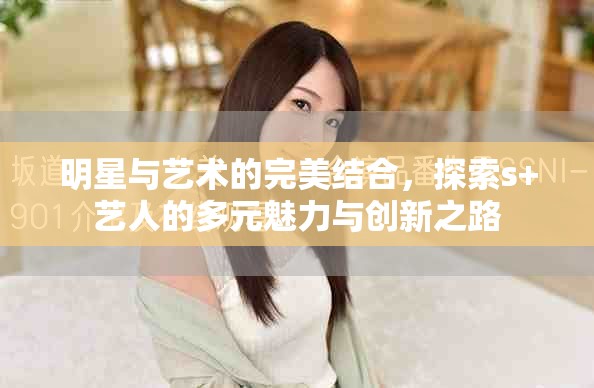 明星与艺术的完美结合，探索s+艺人的多元魅力与创新之路