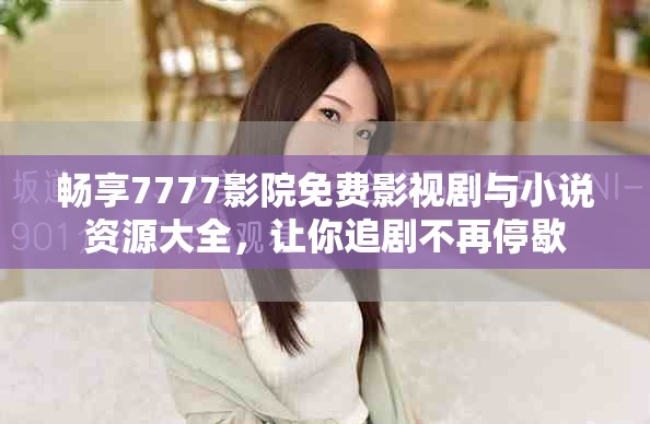 畅享7777影院免费影视剧与小说资源大全，让你追剧不再停歇
