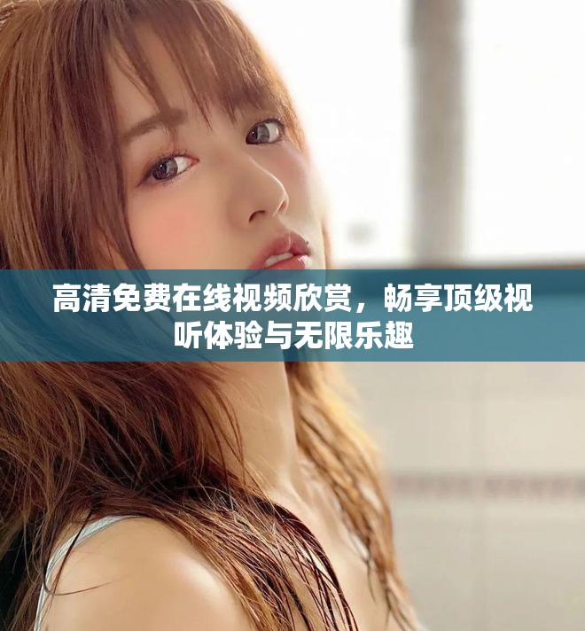 高清免费在线视频欣赏，畅享顶级视听体验与无限乐趣