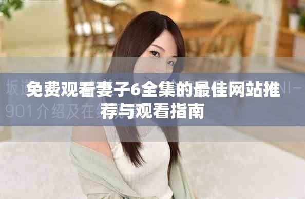 免费观看妻子6全集的最佳网站推荐与观看指南
