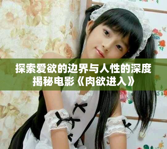 探索爱欲的边界与人性的深度揭秘电影《肉欲进入》