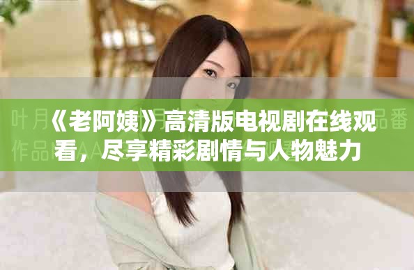 《老阿姨》高清版电视剧在线观看，尽享精彩剧情与人物魅力