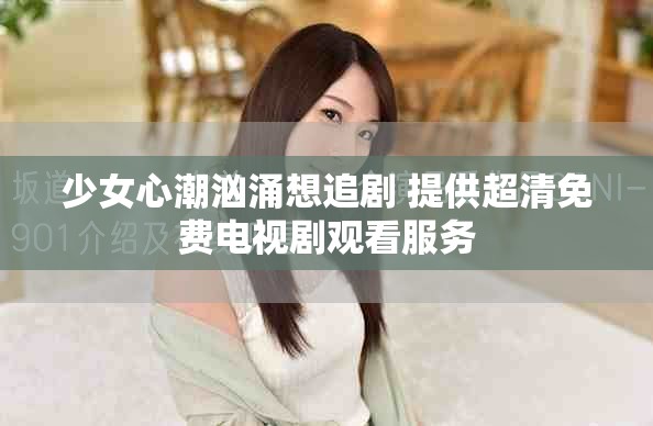 少女心潮汹涌想追剧 提供超清免费电视剧观看服务