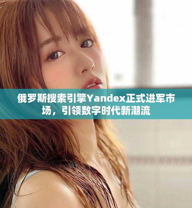 俄罗斯搜索引擎Yandex正式进军市场，引领数字时代新潮流