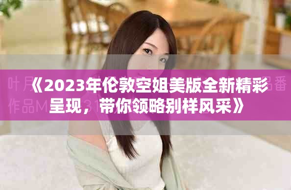 《2023年伦敦空姐美版全新精彩呈现，带你领略别样风采》