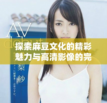 探索麻豆文化的精彩魅力与高清影像的完美结合