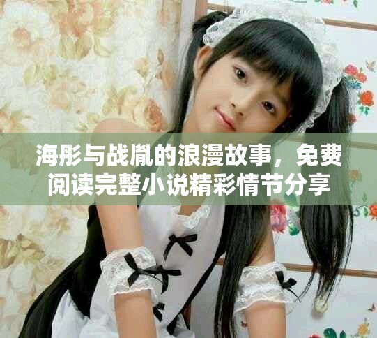 海彤与战胤的浪漫故事，免费阅读完整小说精彩情节分享