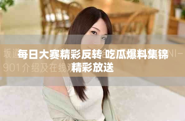 每日大赛精彩反转 吃瓜爆料集锦精彩放送