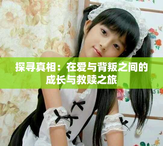 探寻真相：在爱与背叛之间的成长与救赎之旅