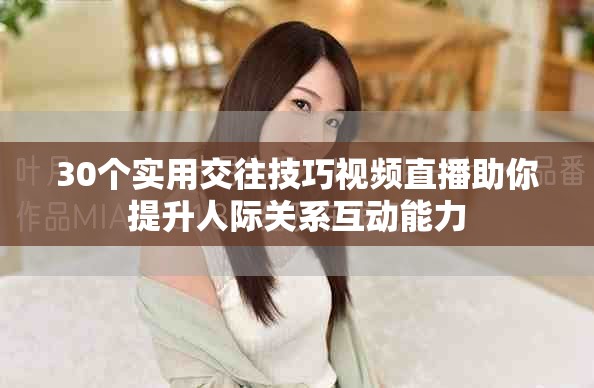30个实用交往技巧视频直播助你提升人际关系互动能力