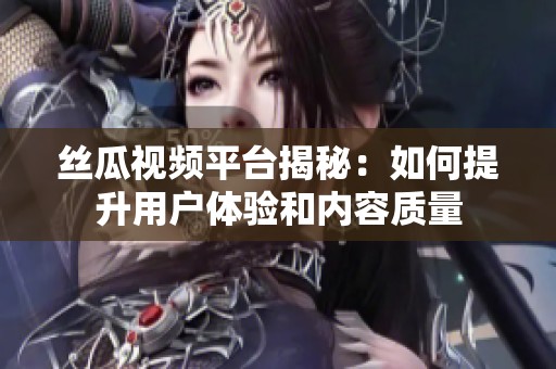 丝瓜视频平台揭秘：如何提升用户体验和内容质量