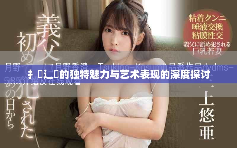 扌喿辶畐的独特魅力与艺术表现的深度探讨
