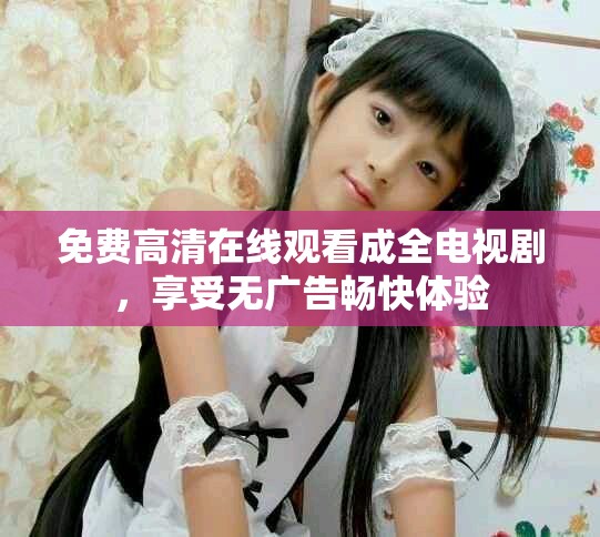 免费高清在线观看成全电视剧，享受无广告畅快体验