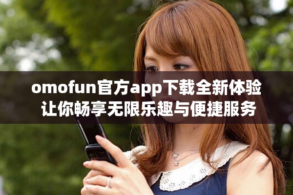 omofun官方app下载全新体验 让你畅享无限乐趣与便捷服务