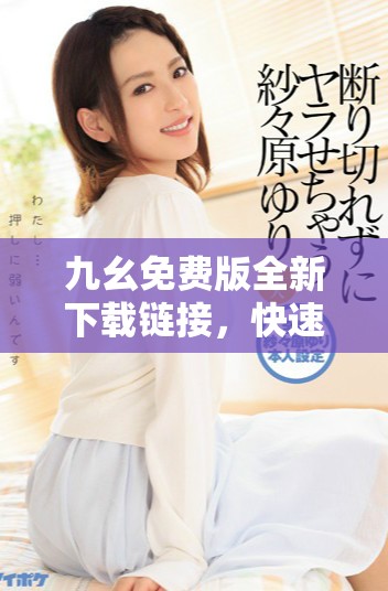九幺免费版全新下载链接，快速体验便捷服务与功能