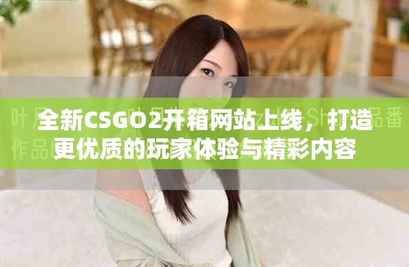 全新CSGO2开箱网站上线，打造更优质的玩家体验与精彩内容