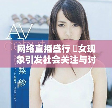 网络直播盛行 祼女现象引发社会关注与讨论