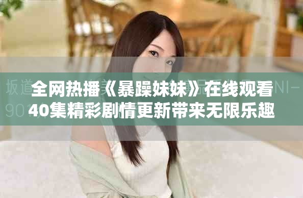 全网热播《暴躁妹妹》在线观看40集精彩剧情更新带来无限乐趣
