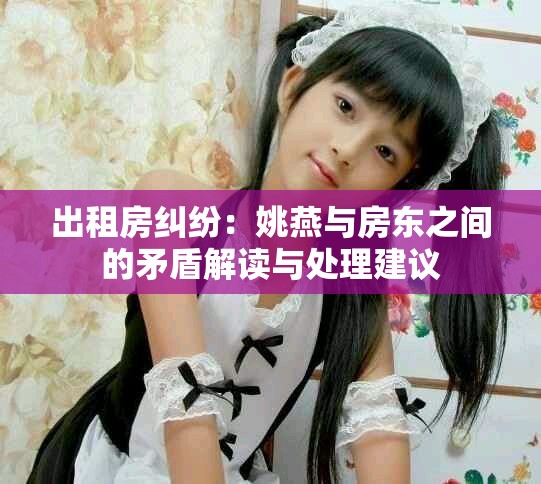 出租房纠纷：姚燕与房东之间的矛盾解读与处理建议