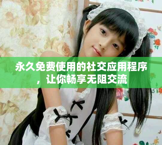 永久免费使用的社交应用程序，让你畅享无阻交流