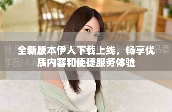 全新版本伊人下载上线，畅享优质内容和便捷服务体验