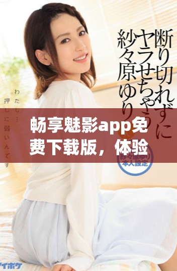 畅享魅影app免费下载版，体验无广告高清在线视频服务