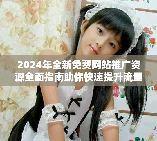 2024年全新免费网站推广资源全面指南助你快速提升流量