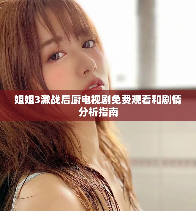 姐姐3激战后厨电视剧免费观看和剧情分析指南