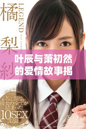 叶辰与萧初然的爱情故事揭示了命运与情感的交织与挣扎