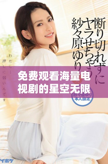 免费观看海量电视剧的星空无限传媒平台全面上线