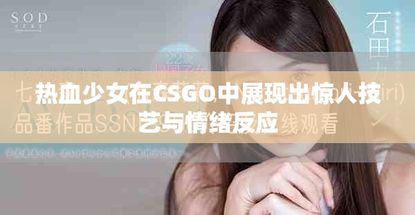 热血少女在CSGO中展现出惊人技艺与情绪反应