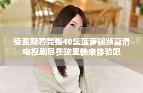 免费观看完整40集菠萝视频高清电视剧尽在这里快来体验吧