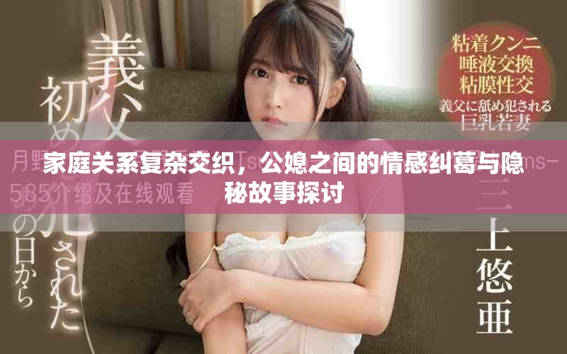 家庭关系复杂交织，公媳之间的情感纠葛与隐秘故事探讨