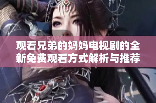 观看兄弟的妈妈电视剧的全新免费观看方式解析与推荐