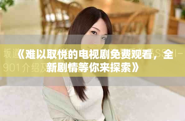 《难以取悦的电视剧免费观看，全新剧情等你来探索》