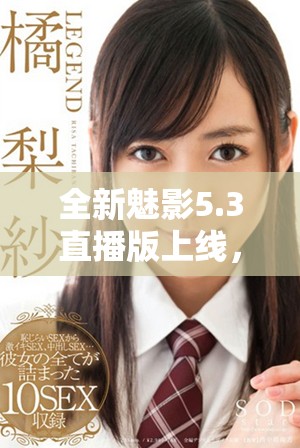 全新魅影5.3直播版上线，畅享极致体验与精彩内容盛宴