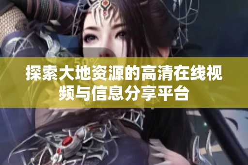 探索大地资源的高清在线视频与信息分享平台