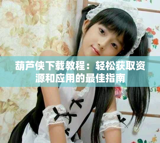 葫芦侠下载教程：轻松获取资源和应用的最佳指南