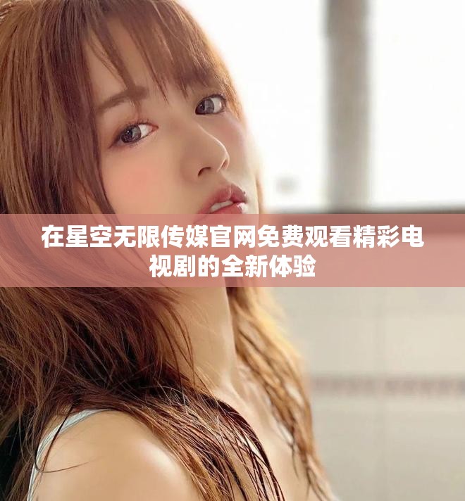 在星空无限传媒官网免费观看精彩电视剧的全新体验