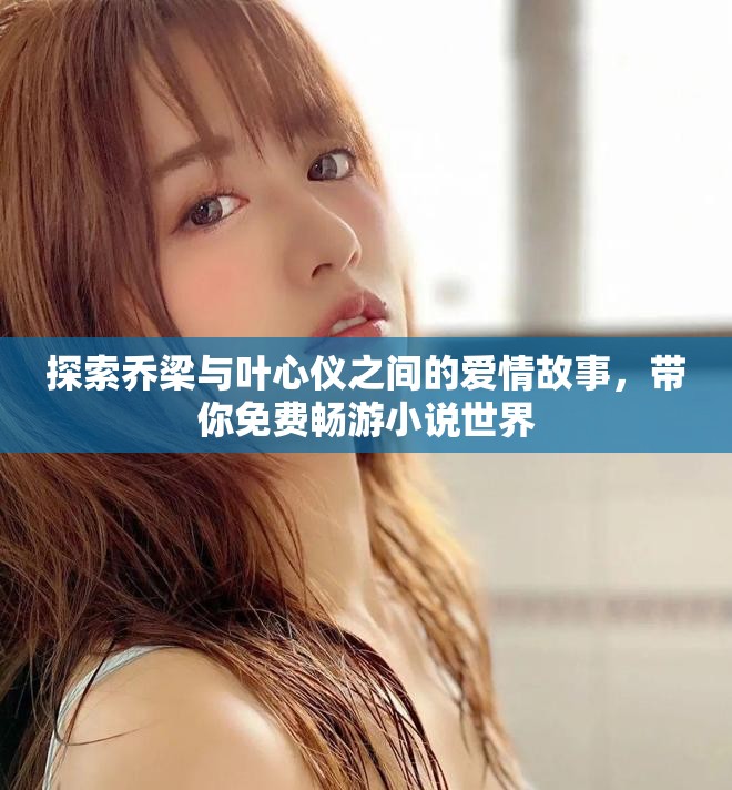 探索乔梁与叶心仪之间的爱情故事，带你免费畅游小说世界